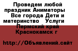 Проведем любой праздник.Аниматоры. - Все города Дети и материнство » Услуги   . Пермский край,Краснокамск г.